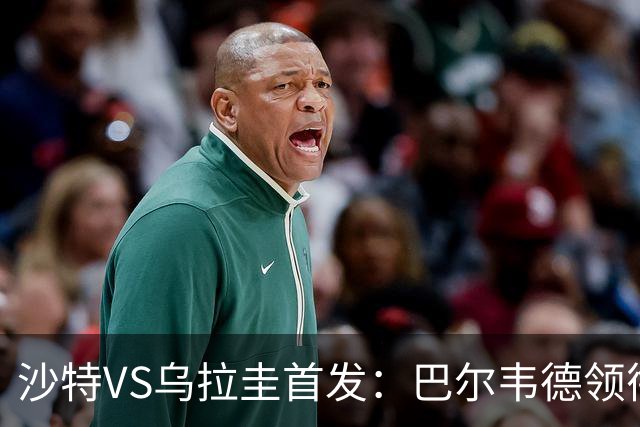 沙特VS乌拉圭首发：巴尔韦德领衔 努涅斯乌加特登场